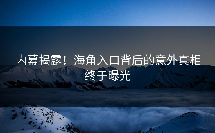 内幕揭露！海角入口背后的意外真相终于曝光