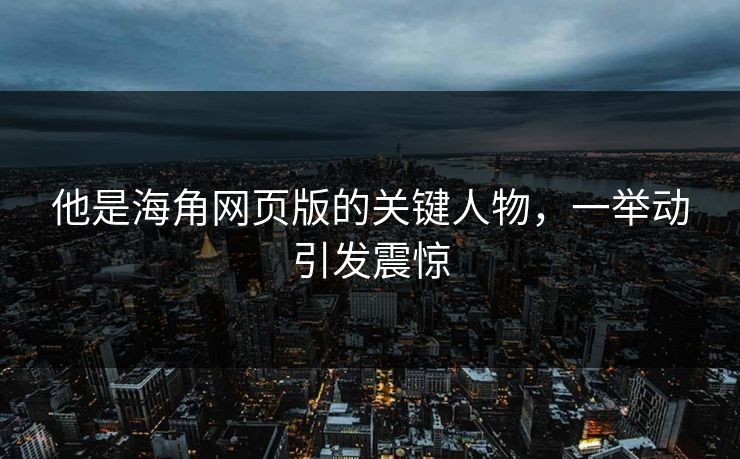 他是海角网页版的关键人物，一举动引发震惊