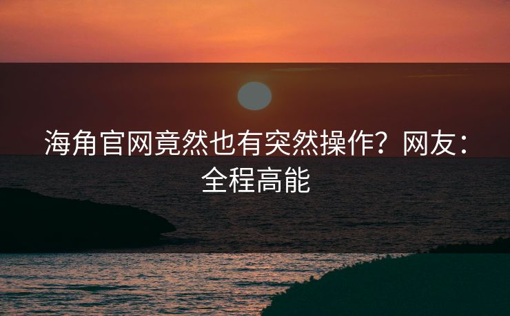 海角官网竟然也有突然操作？网友：全程高能