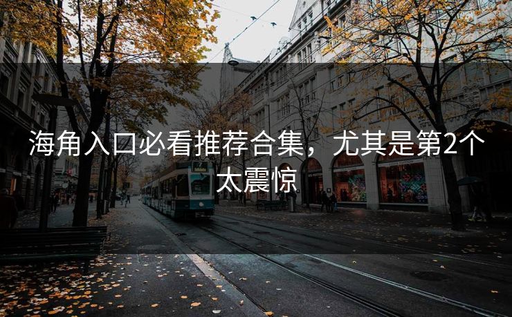 海角入口必看推荐合集，尤其是第2个太震惊