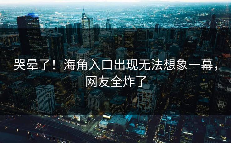 哭晕了！海角入口出现无法想象一幕，网友全炸了