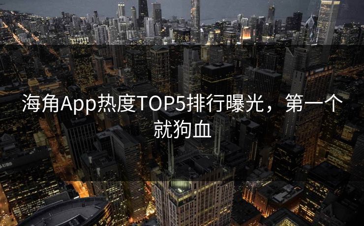 海角App热度TOP5排行曝光，第一个就狗血