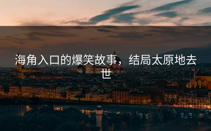 海角入口的爆笑故事，结局太原地去世