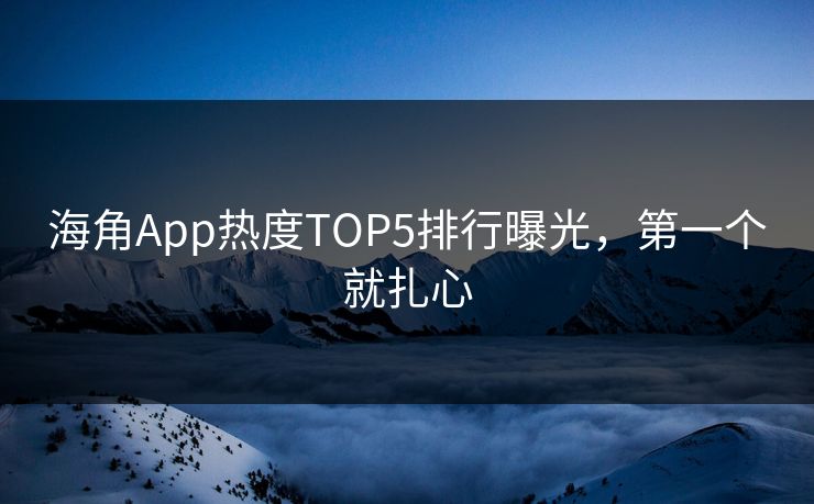 海角App热度TOP5排行曝光，第一个就扎心