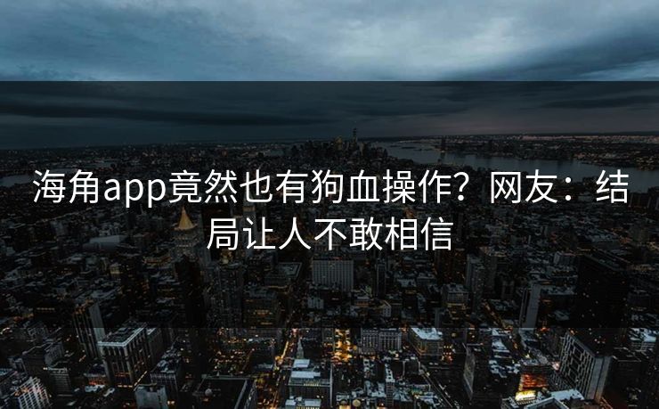 海角app竟然也有狗血操作？网友：结局让人不敢相信