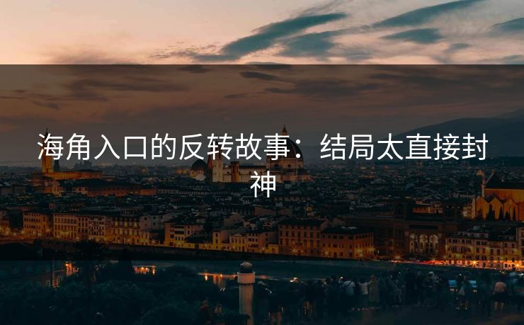 海角入口的反转故事：结局太直接封神