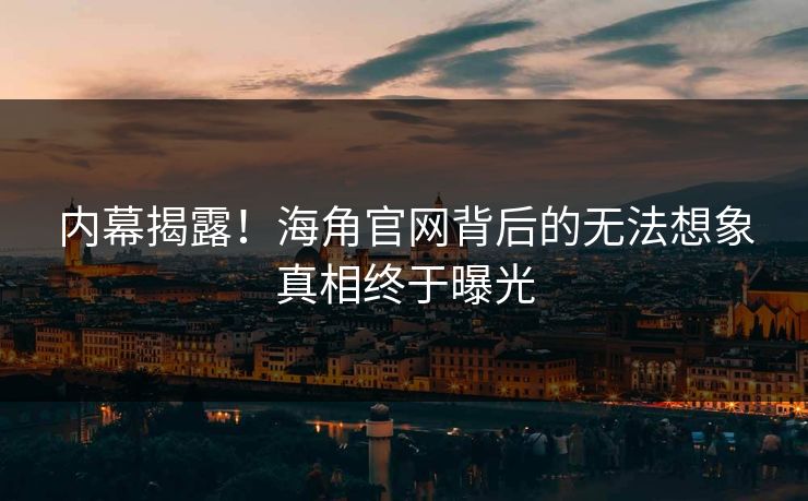 内幕揭露！海角官网背后的无法想象真相终于曝光