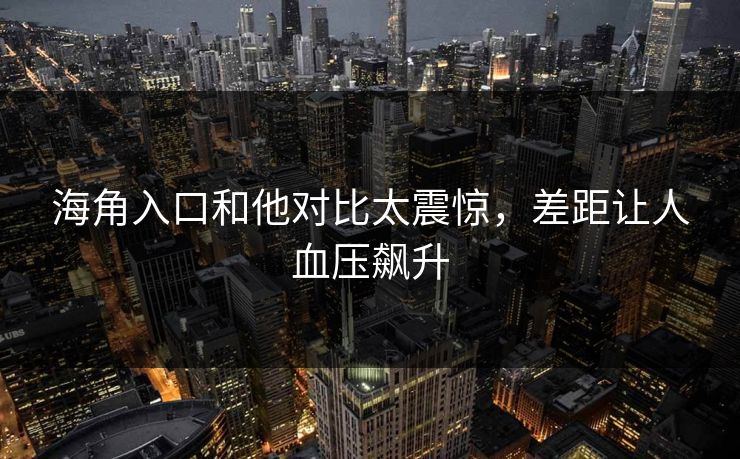 海角入口和他对比太震惊，差距让人血压飙升