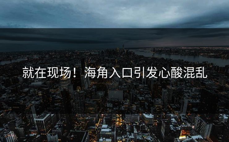 就在现场！海角入口引发心酸混乱
