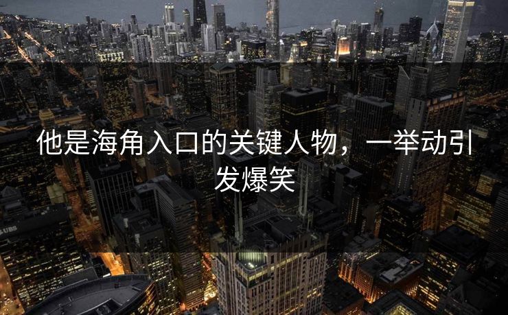 他是海角入口的关键人物，一举动引发爆笑