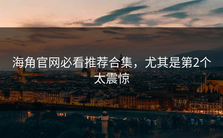 海角官网必看推荐合集，尤其是第2个太震惊