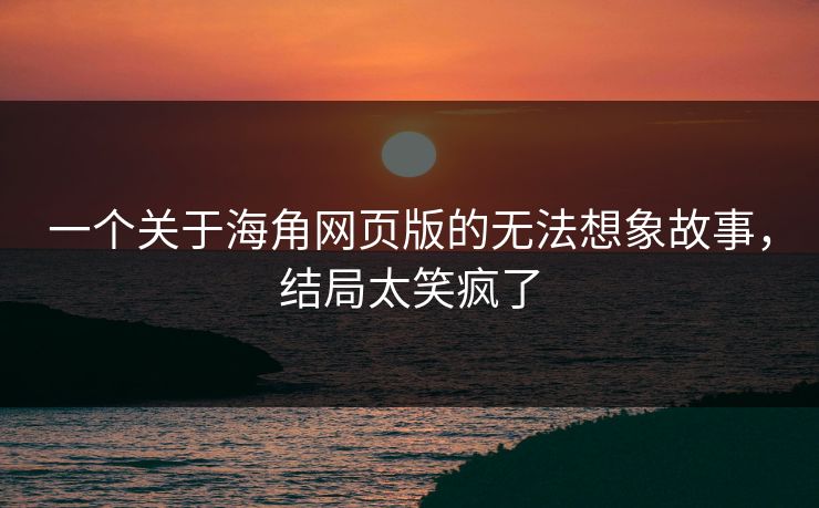一个关于海角网页版的无法想象故事，结局太笑疯了