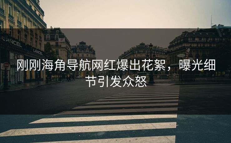 刚刚海角导航网红爆出花絮，曝光细节引发众怒
