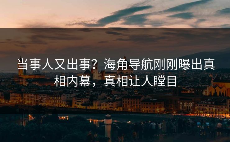 当事人又出事？海角导航刚刚曝出真相内幕，真相让人瞠目