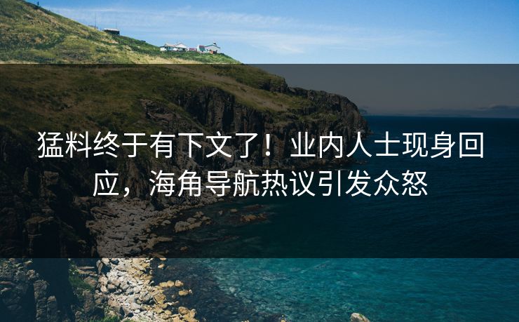 猛料终于有下文了！业内人士现身回应，海角导航热议引发众怒