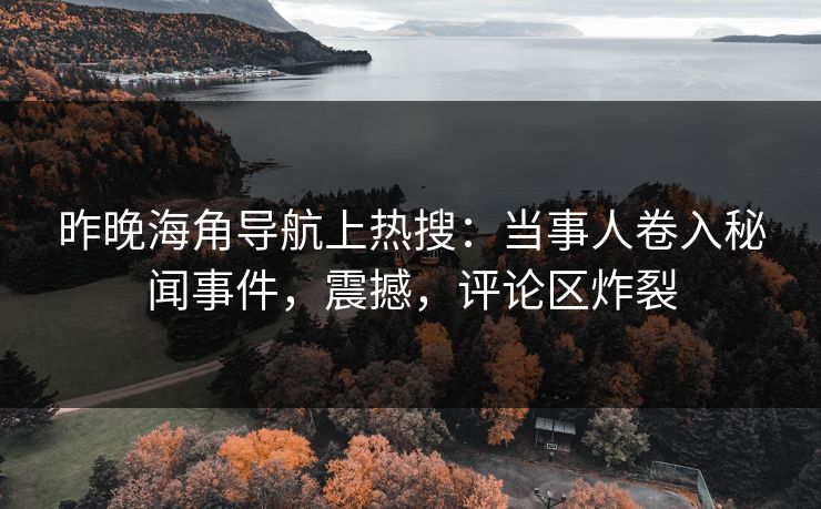 昨晚海角导航上热搜：当事人卷入秘闻事件，震撼，评论区炸裂