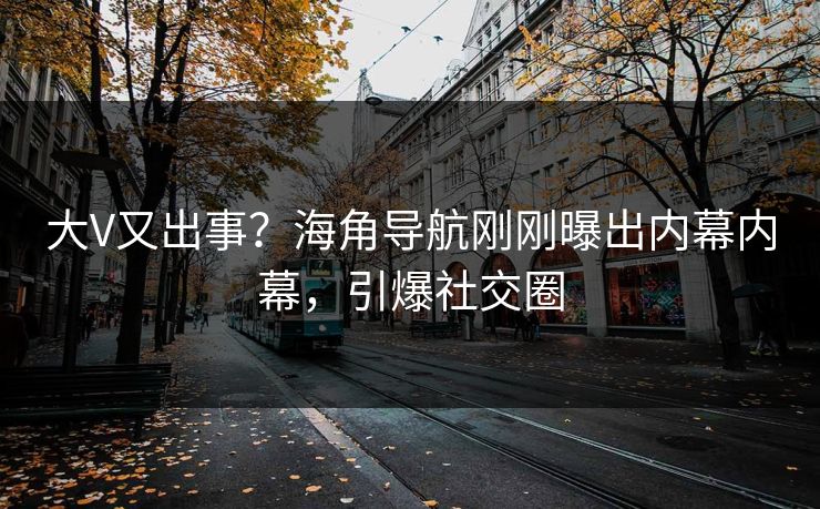 大V又出事？海角导航刚刚曝出内幕内幕，引爆社交圈