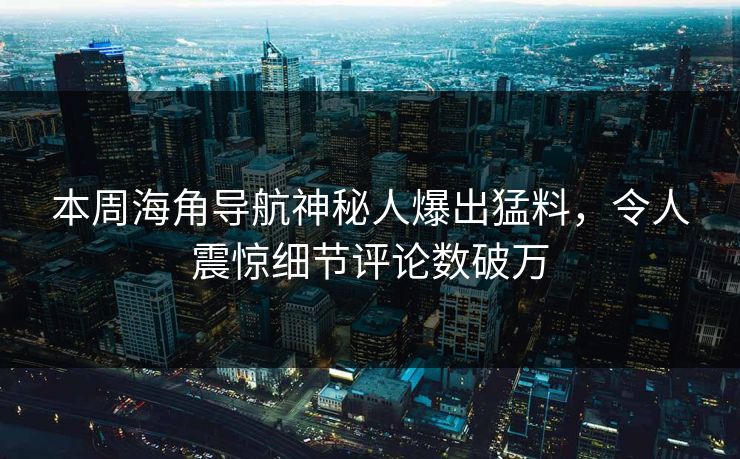 本周海角导航神秘人爆出猛料，令人震惊细节评论数破万