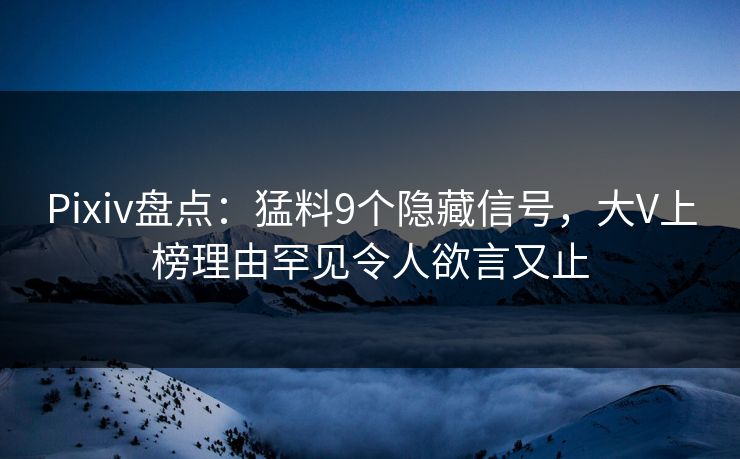 Pixiv盘点：猛料9个隐藏信号，大V上榜理由罕见令人欲言又止