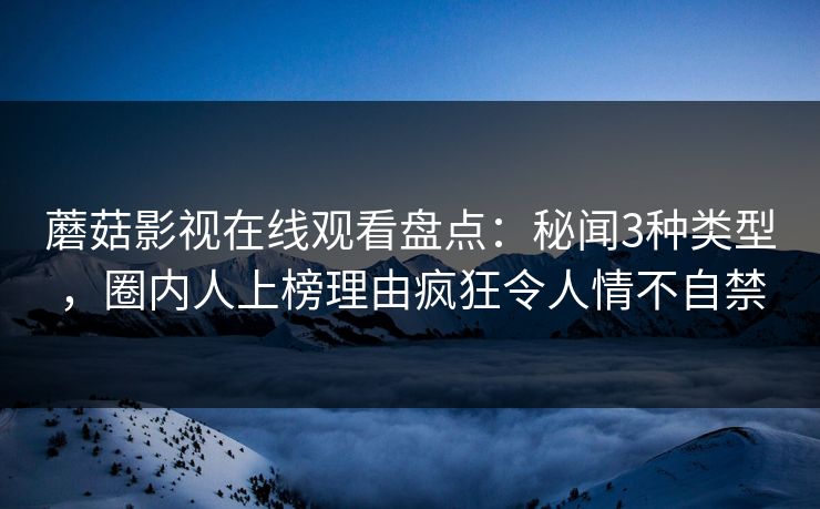 蘑菇影视在线观看盘点：秘闻3种类型，圈内人上榜理由疯狂令人情不自禁