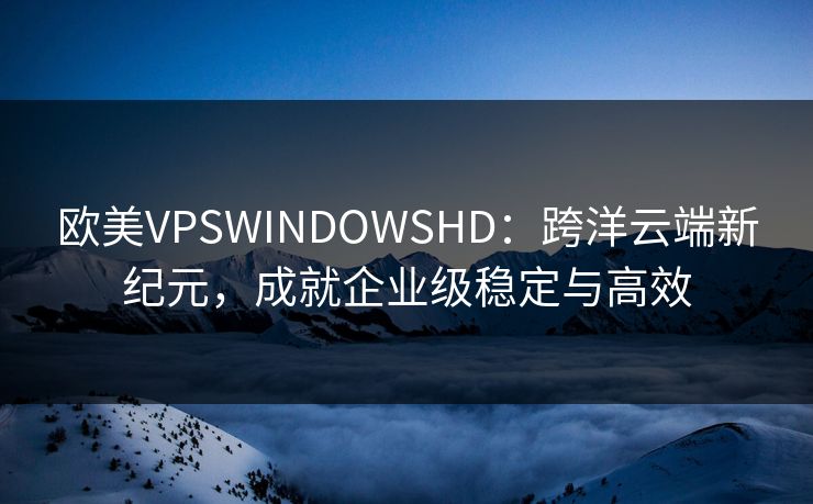 欧美VPSWINDOWSHD：跨洋云端新纪元，成就企业级稳定与高效