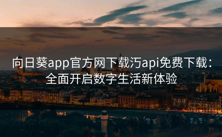 向日葵app官方网下载汅api免费下载：全面开启数字生活新体验