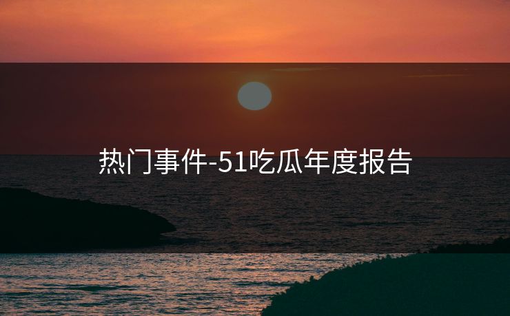 热门事件-51吃瓜年度报告