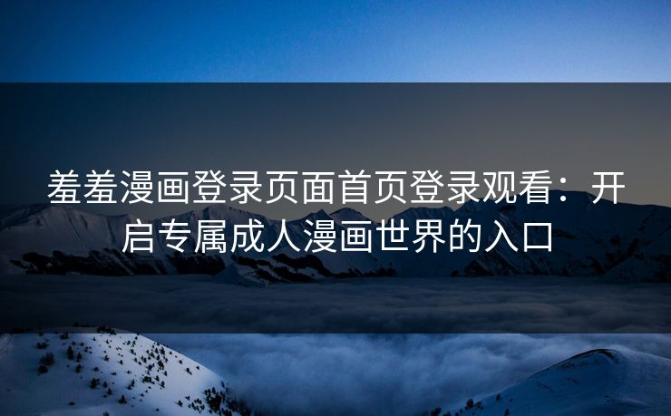 羞羞漫画登录页面首页登录观看：开启专属成人漫画世界的入口