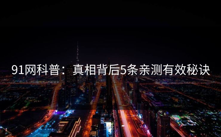 91网科普：真相背后5条亲测有效秘诀