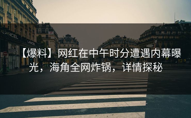 【爆料】网红在中午时分遭遇内幕曝光，海角全网炸锅，详情探秘