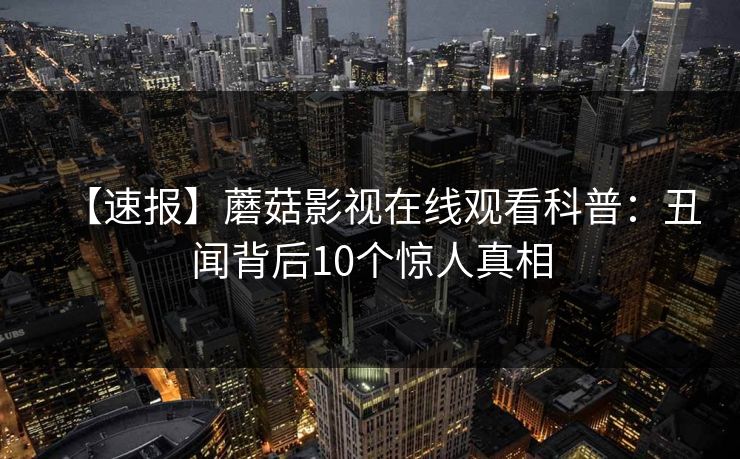 【速报】蘑菇影视在线观看科普：丑闻背后10个惊人真相