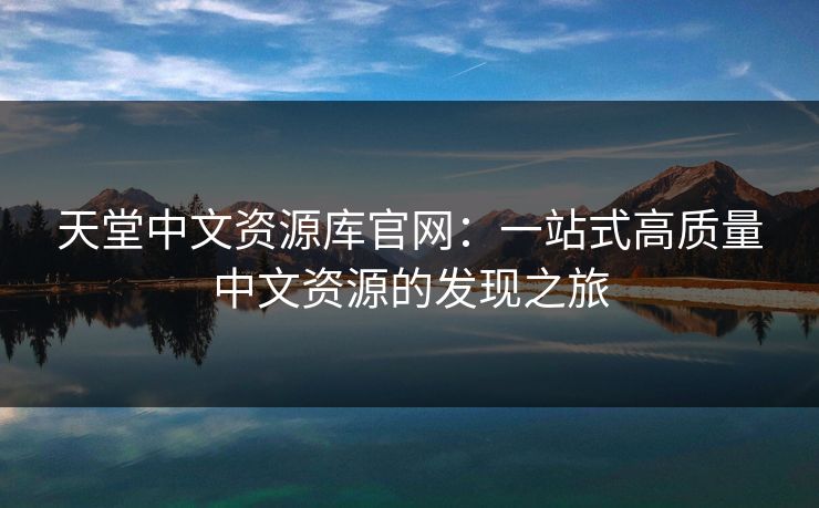天堂中文资源库官网：一站式高质量中文资源的发现之旅