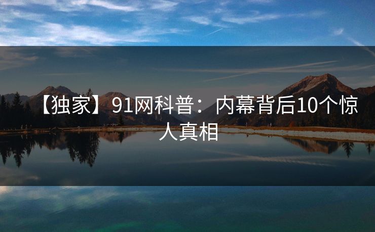 【独家】91网科普：内幕背后10个惊人真相