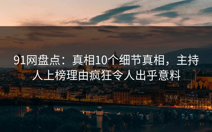 91网盘点：真相10个细节真相，主持人上榜理由疯狂令人出乎意料