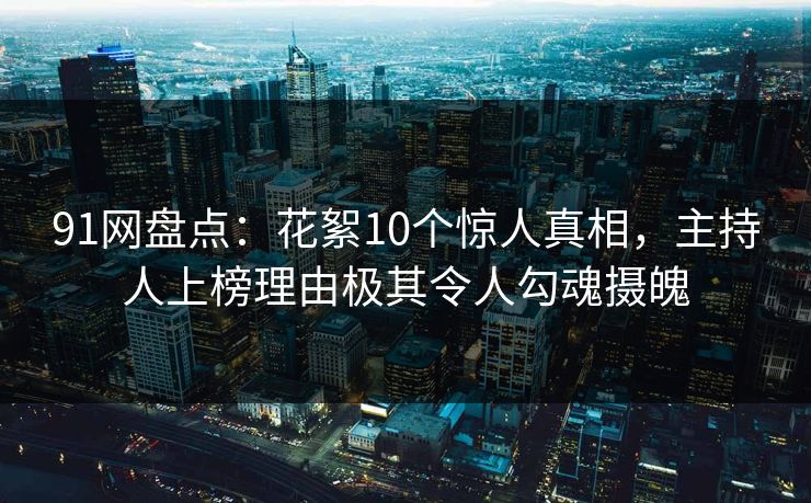 91网盘点：花絮10个惊人真相，主持人上榜理由极其令人勾魂摄魄