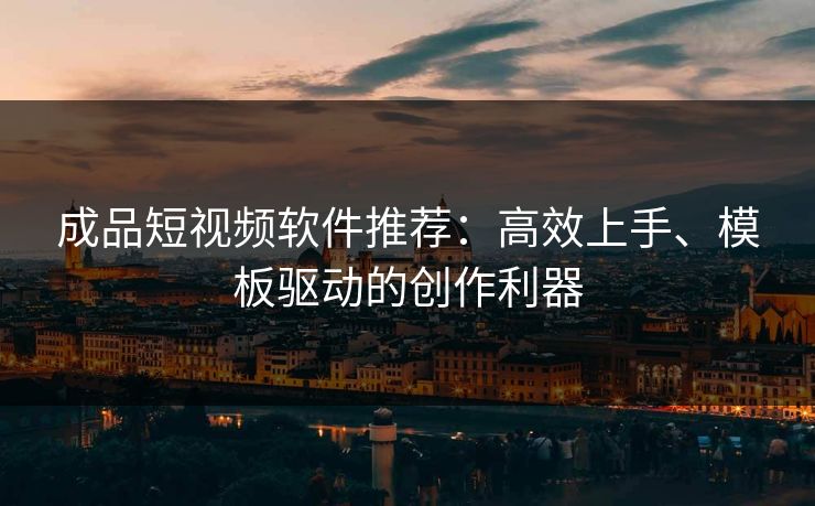 成品短视频软件推荐：高效上手、模板驱动的创作利器