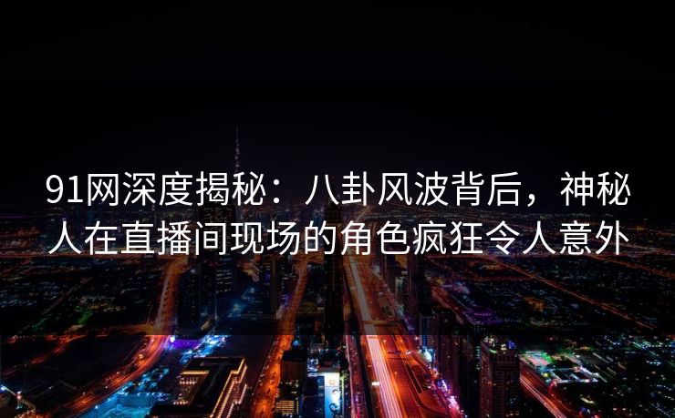 91网深度揭秘：八卦风波背后，神秘人在直播间现场的角色疯狂令人意外