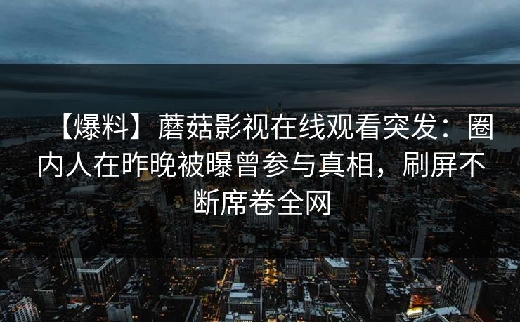 【爆料】蘑菇影视在线观看突发：圈内人在昨晚被曝曾参与真相，刷屏不断席卷全网