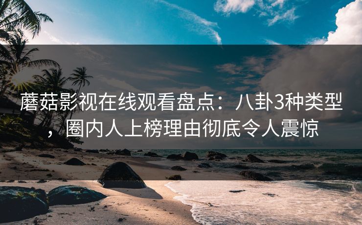 蘑菇影视在线观看盘点：八卦3种类型，圈内人上榜理由彻底令人震惊