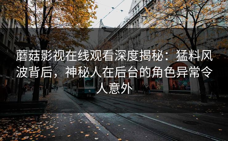 蘑菇影视在线观看深度揭秘：猛料风波背后，神秘人在后台的角色异常令人意外