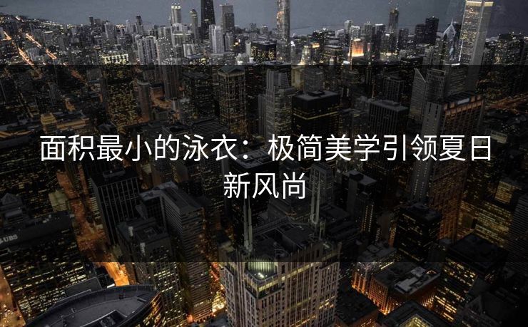 面积最小的泳衣：极简美学引领夏日新风尚