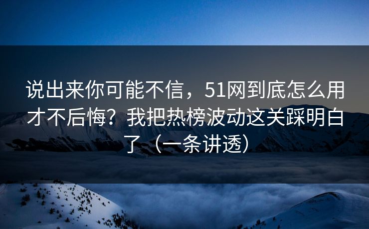 说出来你可能不信,51网到底怎么用才不后悔?我把热榜波动这关踩明白了(一条讲透) 说出来你可能不信,51网到底怎么用才不后悔?我把热榜波动这关踩明白了(一条讲透)