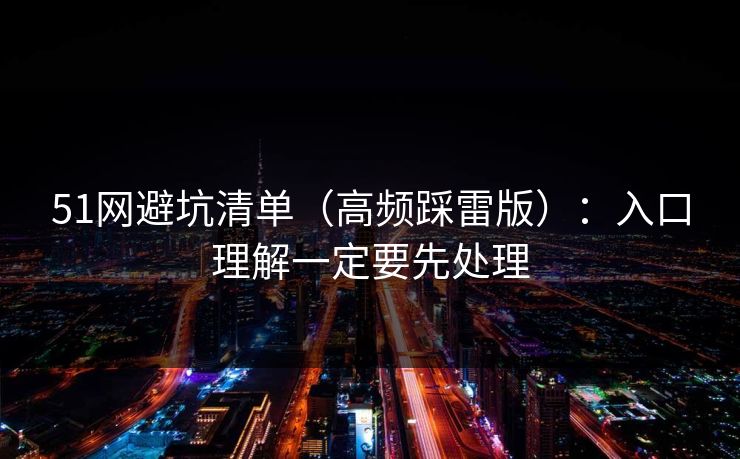 51网避坑清单（高频踩雷版）：入口理解一定要先处理