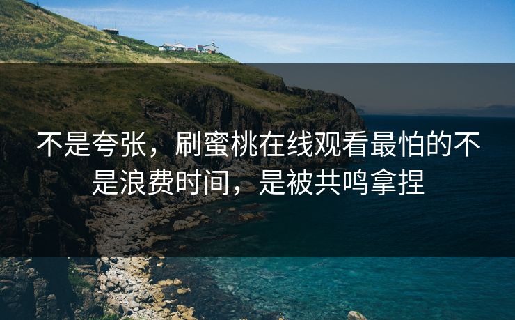 不是夸张,刷蜜桃在线观看最怕的不是浪费时间,是被共鸣拿捏 不是夸张,刷蜜桃在线观看最怕的不是浪费时间,是被共鸣拿捏
