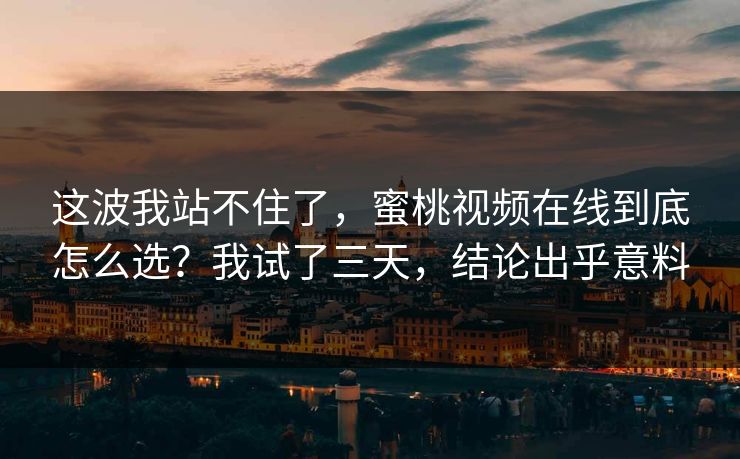 这波我站不住了，蜜桃视频在线到底怎么选？我试了三天，结论出乎意料