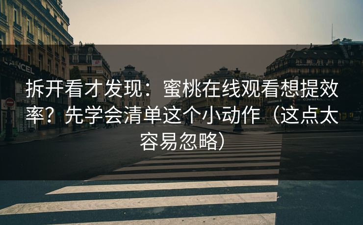 拆开看才发现：蜜桃在线观看想提效率？先学会清单这个小动作（这点太容易忽略）