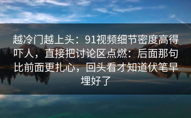 越冷门越上头:91视频细节密度高得吓人,直接把讨论区点燃:后面那句比前面更扎心,回头看才知道伏笔早埋好了 越冷门越上头:91视频细节密度高得吓人,直接把讨论区点燃:后面那句比前面更扎心,回头看才知道伏笔早埋好了