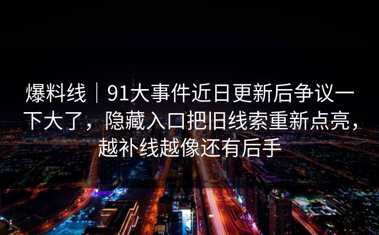 爆料线｜91大事件近日更新后争议一下大了，隐藏入口把旧线索重新点亮，越补线越像还有后手